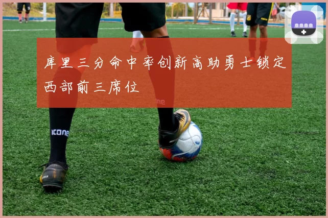 库里三分命中率创新高助勇士锁定西部前三席位