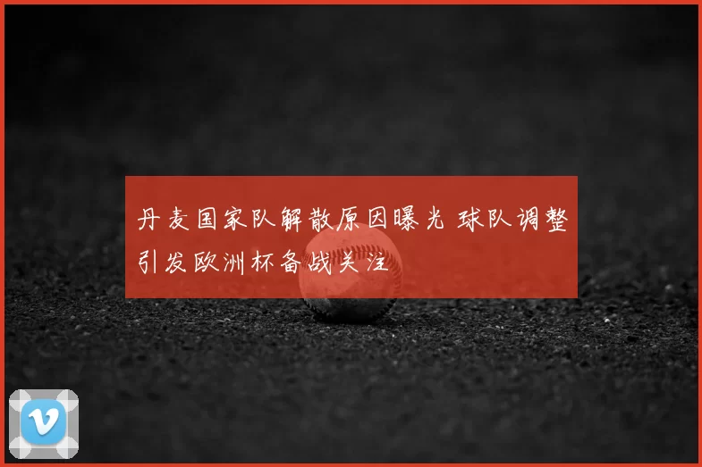 丹麦国家队解散原因曝光 球队调整引发欧洲杯备战关注