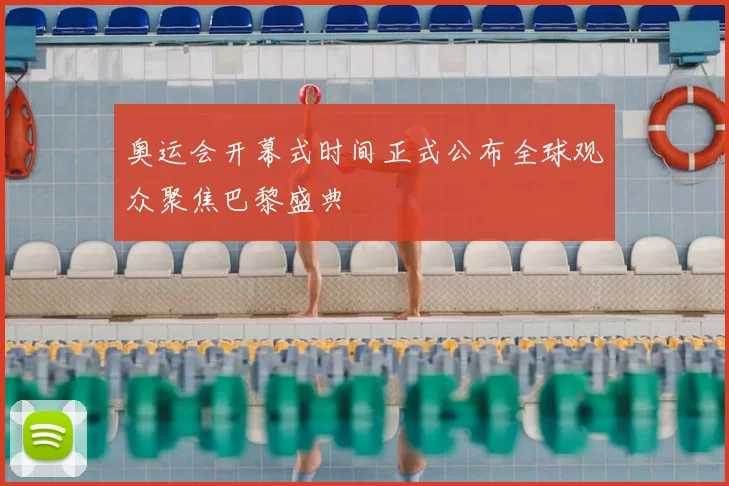 奥运会开幕式时间正式公布全球观众聚焦巴黎盛典