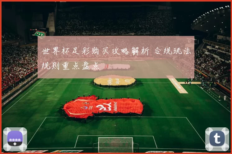 世界杯足彩购买攻略解析 合规玩法规则重点盘点