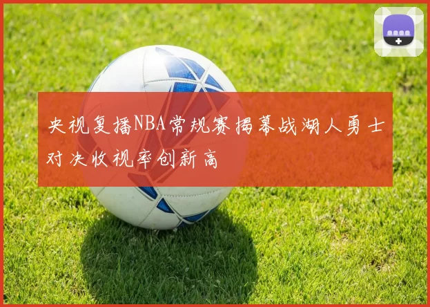 央视复播NBA常规赛揭幕战湖人勇士对决收视率创新高