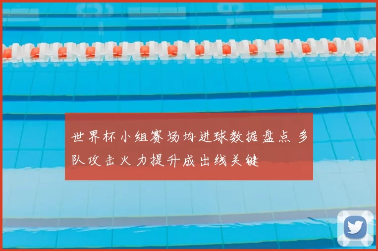 世界杯小组赛场均进球数据盘点 多队攻击火力提升成出线关键
