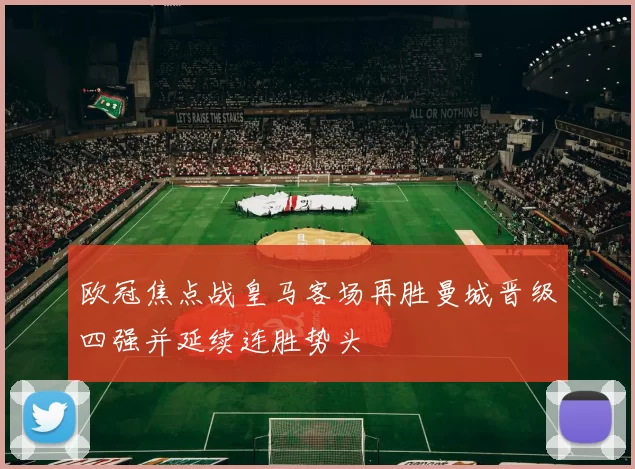 欧冠焦点战皇马客场再胜曼城晋级四强并延续连胜势头