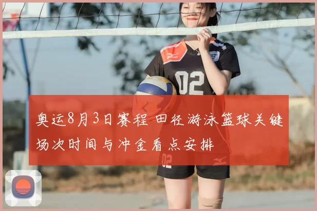 奥运8月3日赛程 田径游泳篮球关键场次时间与冲金看点安排