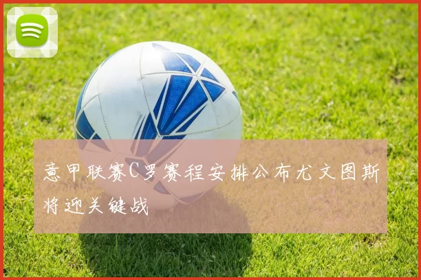 意甲联赛C罗赛程安排公布尤文图斯将迎关键战