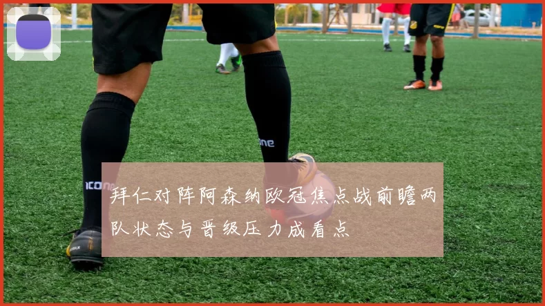 拜仁对阵阿森纳欧冠焦点战前瞻两队状态与晋级压力成看点