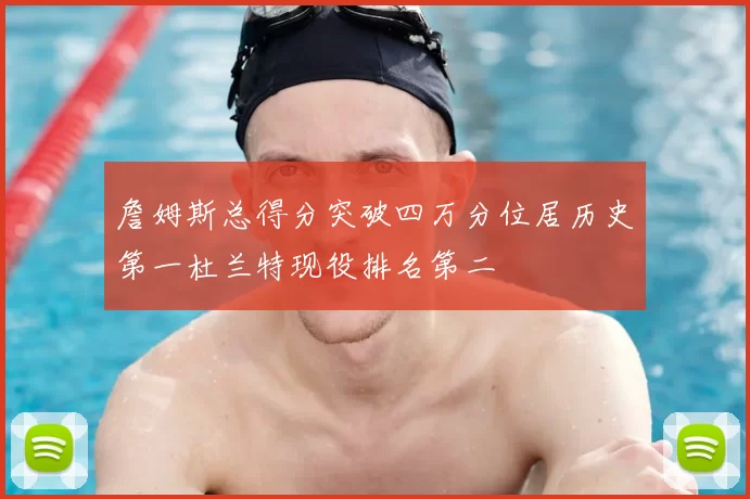 詹姆斯总得分突破四万分位居历史第一杜兰特现役排名第二