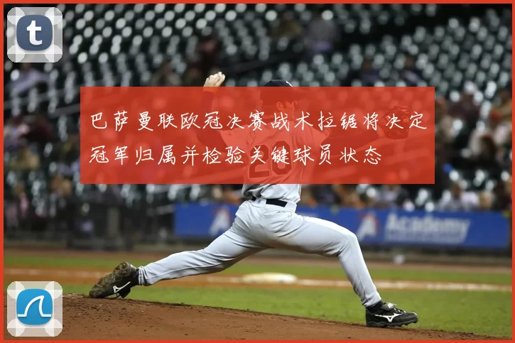 巴萨曼联欧冠决赛战术拉锯将决定冠军归属并检验关键球员状态