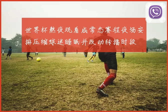 世界杯熬夜观看成常态赛程夜场安排压缩球迷睡眠并改动转播时段