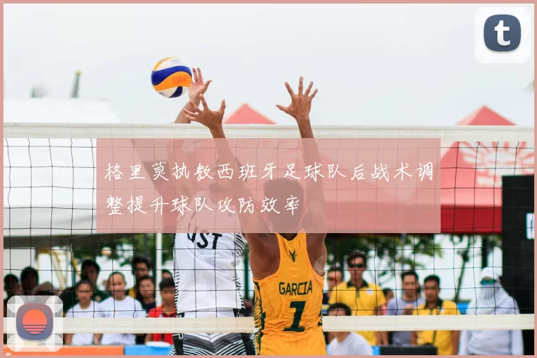 格里莫执教西班牙足球队后战术调整提升球队攻防效率