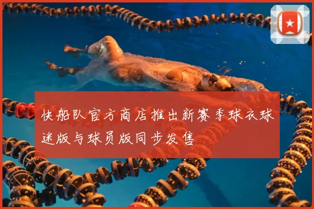 快船队官方商店推出新赛季球衣球迷版与球员版同步发售