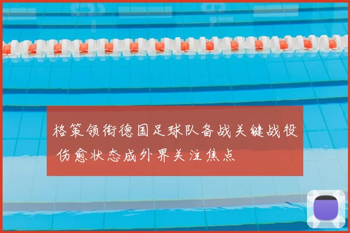 格策领衔德国足球队备战关键战役 伤愈状态成外界关注焦点