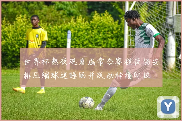 世界杯熬夜观看成常态赛程夜场安排压缩球迷睡眠并改动转播时段