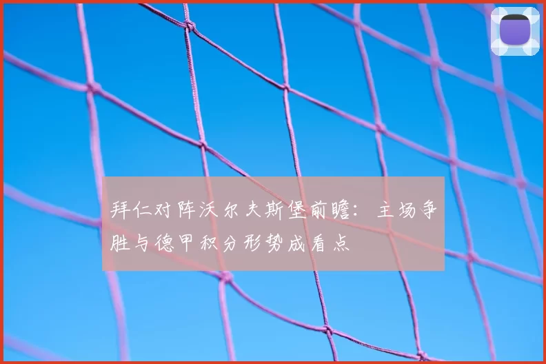 拜仁对阵沃尔夫斯堡前瞻:主场争胜与德甲积分形势成看点