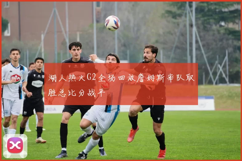 湖人热火G2全场回放詹姆斯率队取胜总比分战平