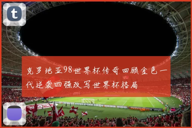克罗地亚98世界杯传奇回顾金色一代逆袭四强改写世界杯格局