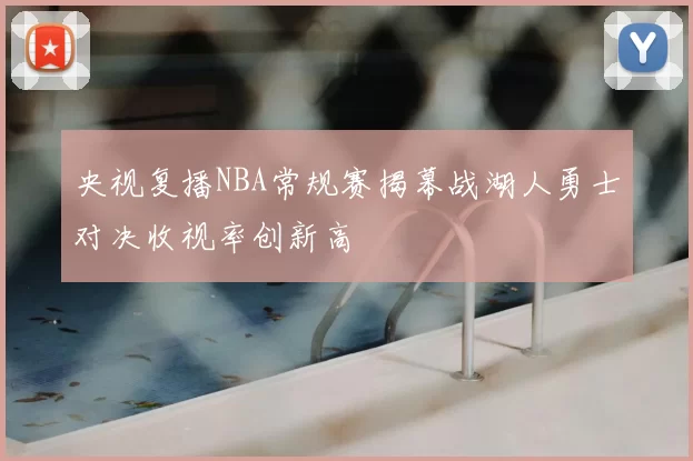 央视复播NBA常规赛揭幕战湖人勇士对决收视率创新高